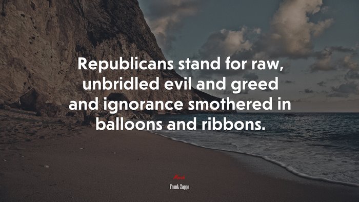 Republicans stand for raw, unbridled evil and greed and ignorance smothered in balloons and ribbons. | Frank Zappa quote