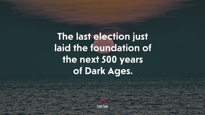 The last election just laid the foundation of the next 500 years of Dark Ages. | Frank Zappa quote