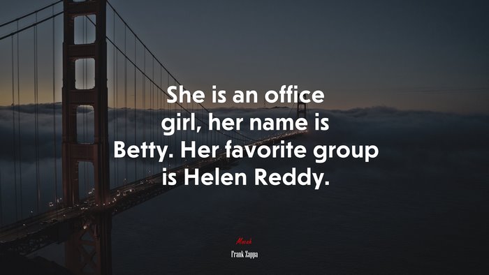 She is an office girl, her name is Betty. Her favorite group is Helen Reddy. | Frank Zappa quote