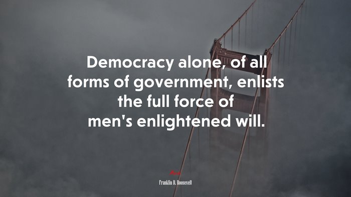 Democracy alone, of all forms of government, enlists the full force of men’s enlightened will. | Franklin D. Roosevelt quote