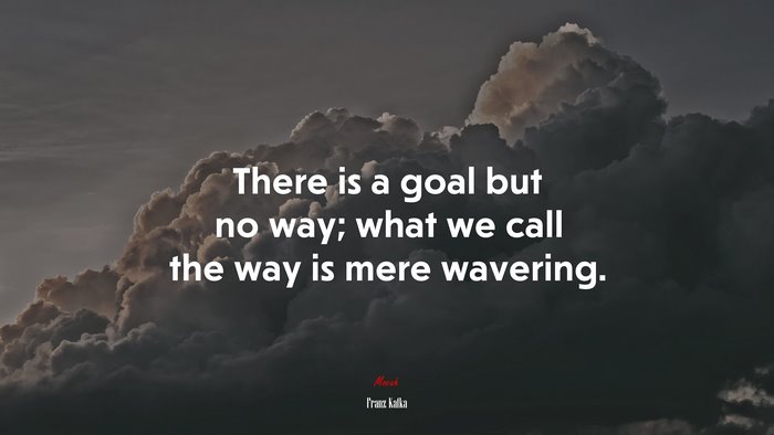 There is a goal but no way; what we call the way is mere wavering. | Franz Kafka quote