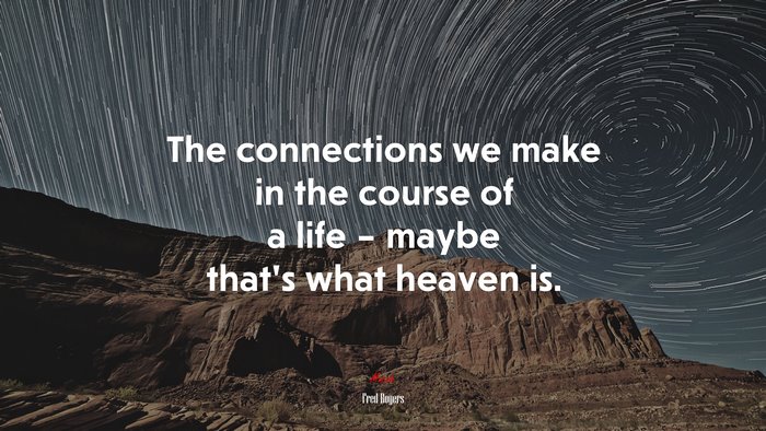 The connections we make in the course of a life – maybe that’s what heaven is. | Fred Rogers quote