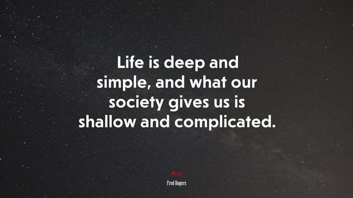 Life is deep and simple, and what our society gives us is shallow and complicated. | Fred Rogers quote