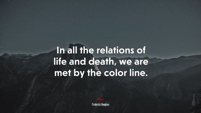 In all the relations of life and death, we are met by the color line. | Frederick Douglass quote
