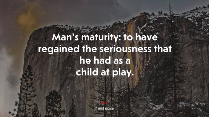Man’s maturity: to have regained the seriousness that he had as a child at play. | Friedrich Nietzsche quote
