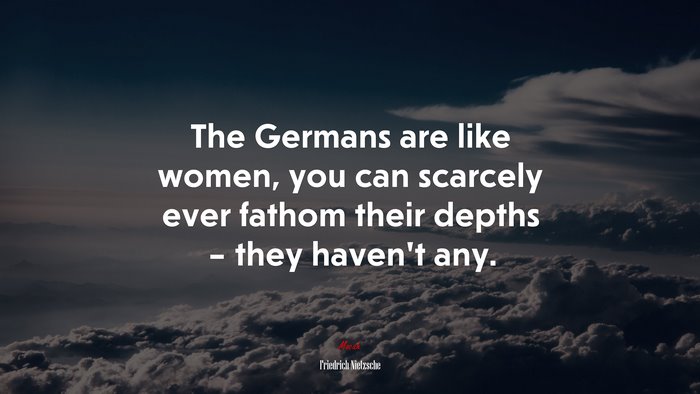 The Germans are like women, you can scarcely ever fathom their depths – they haven’t any. | Friedrich Nietzsche quote