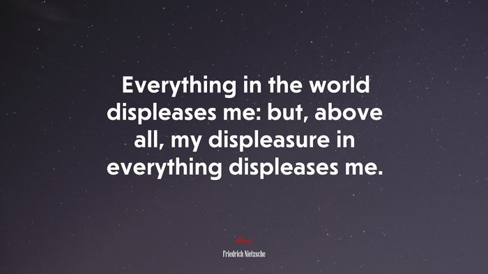 Everything in the world displeases me: but, above all, my displeasure in everything displeases me. | Friedrich Nietzsche quote