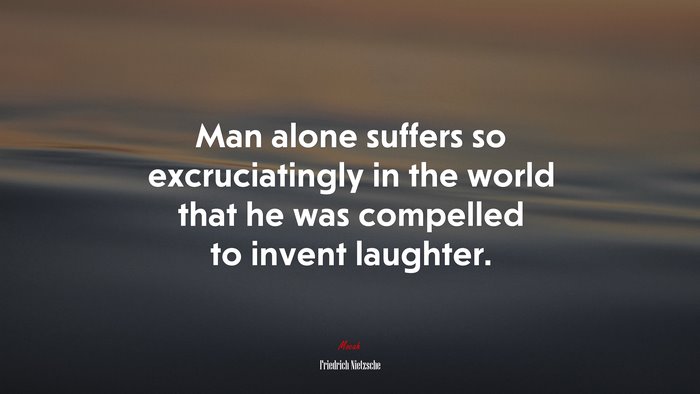 Man alone suffers so excruciatingly in the world that he was compelled to invent laughter. | Friedrich Nietzsche quote