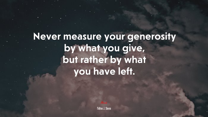 Never measure your generosity by what you give, but rather by what you have left. | Fulton J. Sheen quote