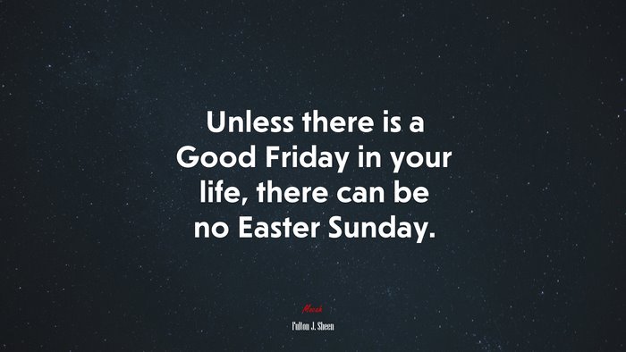Unless there is a Good Friday in your life, there can be no Easter Sunday. | Fulton J. Sheen quote