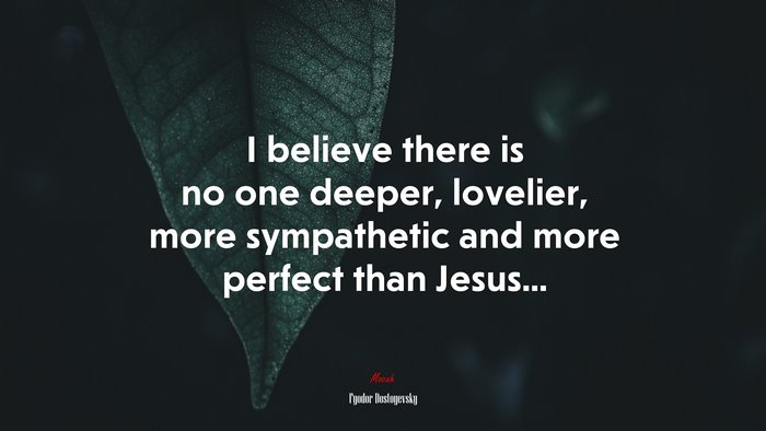 I believe there is no one deeper, lovelier, more sympathetic and more perfect than Jesus... | Fyodor Dostoyevsky quote