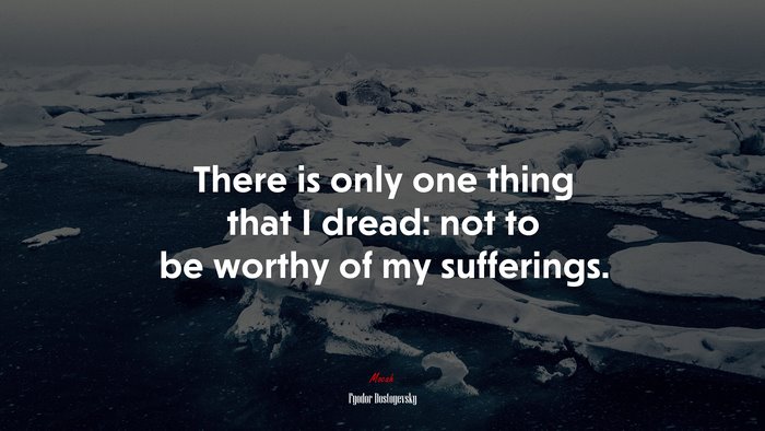 There is only one thing that I dread: not to be worthy of my sufferings. | Fyodor Dostoyevsky quote