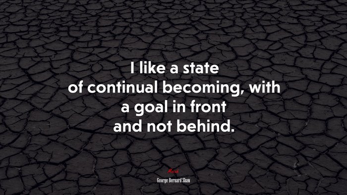 I like a state of continual becoming, with a goal in front and not behind. | George Bernard Shaw quote
