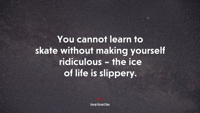 You cannot learn to skate without making yourself ridiculous – the ice of life is slippery. | George Bernard Shaw quote