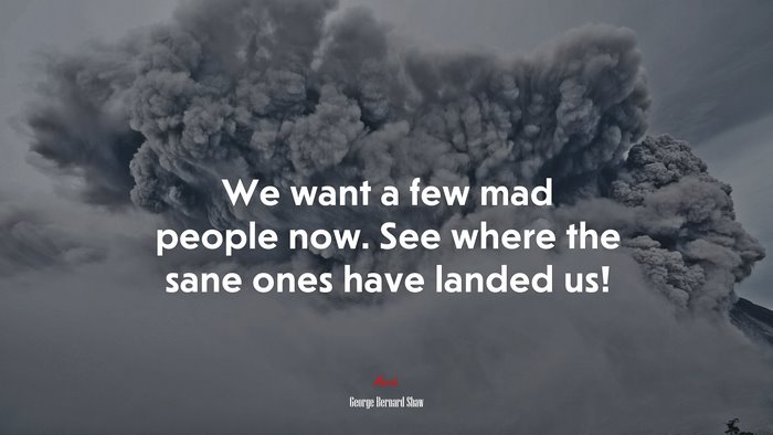 We want a few mad people now. See where the sane ones have landed us! | George Bernard Shaw quote