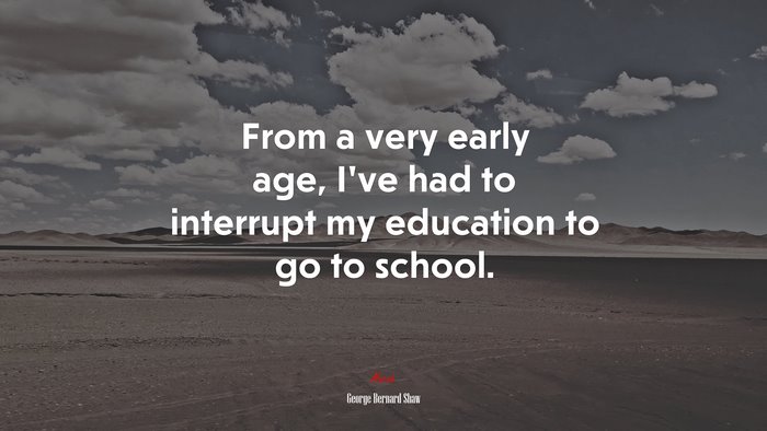 From a very early age, I’ve had to interrupt my education to go to school. | George Bernard Shaw quote