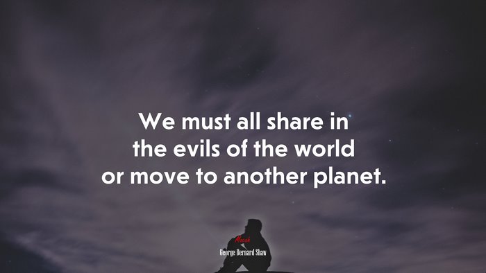 We must all share in the evils of the world or move to another planet. | George Bernard Shaw quote