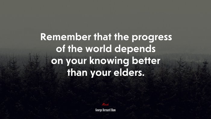 Remember that the progress of the world depends on your knowing better than your elders. | George Bernard Shaw quote