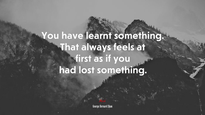 You have learnt something. That always feels at first as if you had lost something. | George Bernard Shaw quote