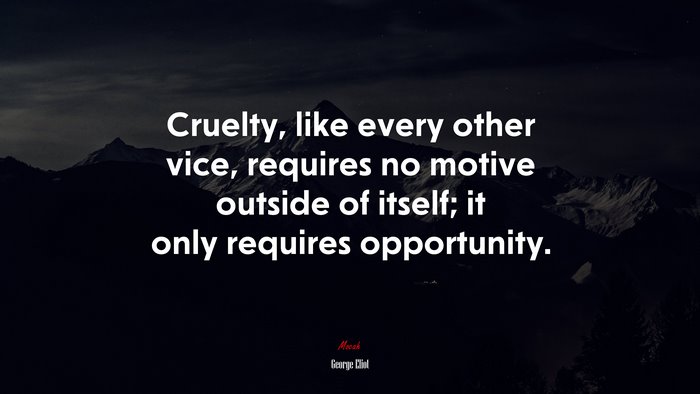 Cruelty, like every other vice, requires no motive outside of itself; it only requires opportunity. | George Eliot quote