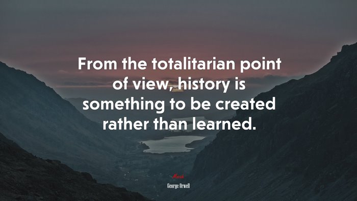From the totalitarian point of view, history is something to be created rather than learned. | George Orwell quote