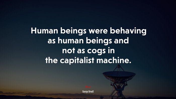 Human beings were behaving as human beings and not as cogs in the capitalist machine. | George Orwell quote