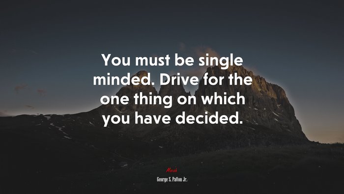 You must be single minded. Drive for the one thing on which you have decided. | George S. Patton Jr. quote