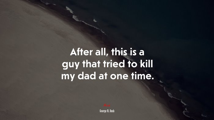 After all, this is a guy that tried to kill my dad at one time. | George W. Bush quote