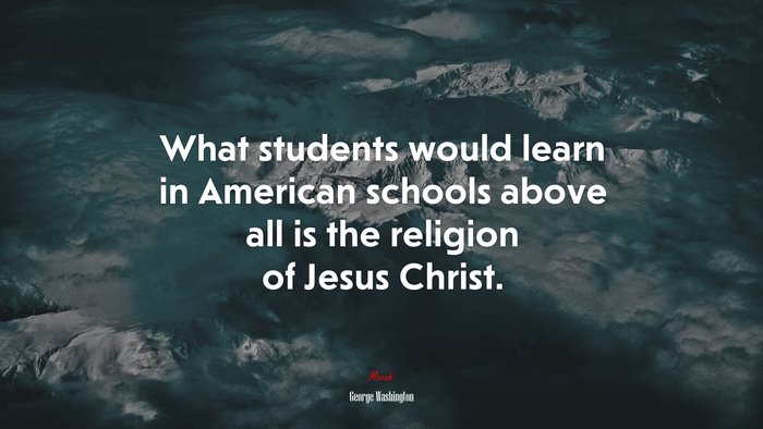 What students would learn in American schools above all is the religion of Jesus Christ. | George Washington quote