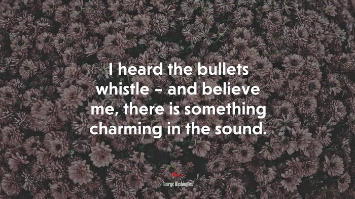 I heard the bullets whistle – and believe me, there is something charming in the sound. | George Washington quote
