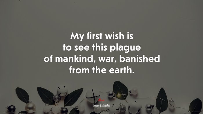My first wish is to see this plague of mankind, war, banished from the earth. | George Washington quote