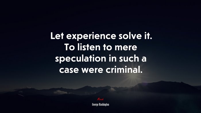 Let experience solve it. To listen to mere speculation in such a case were criminal. | George Washington quote