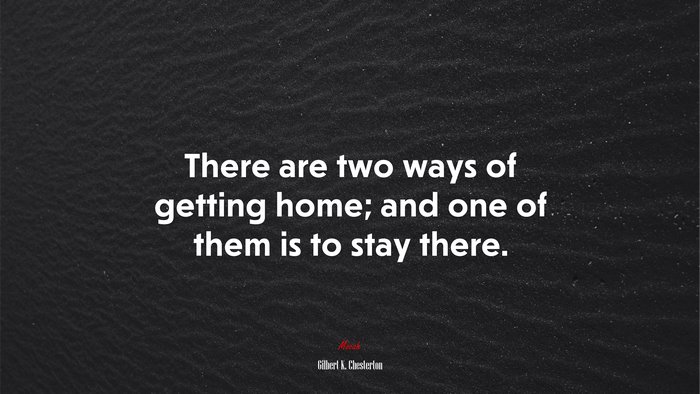 There are two ways of getting home; and one of them is to stay there. | Gilbert K. Chesterton quote