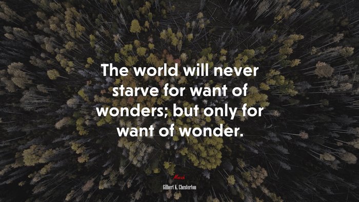 The world will never starve for want of wonders; but only for want of wonder. | Gilbert K. Chesterton quote