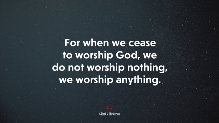 For when we cease to worship God, we do not worship nothing, we worship anything. | Gilbert K. Chesterton quote