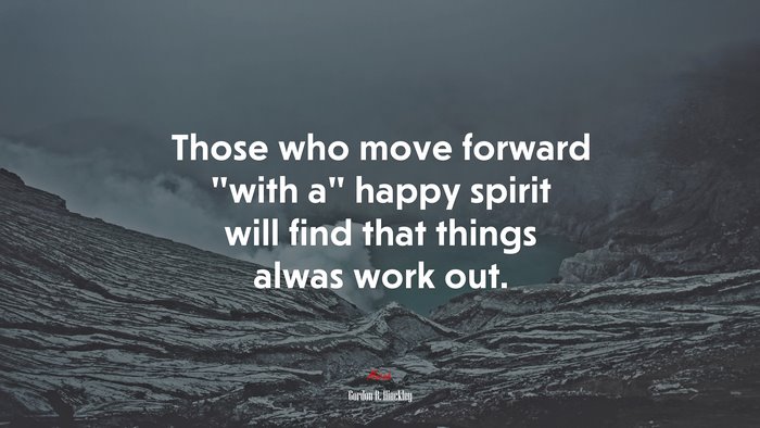 Those who move forward “with a” happy spirit will find that things alwas work out. | Gordon B. Hinckley quote