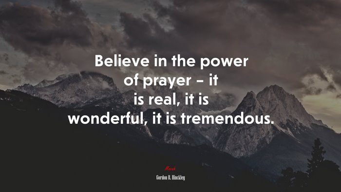 Believe in the power of prayer – it is real, it is wonderful, it is tremendous. | Gordon B. Hinckley quote