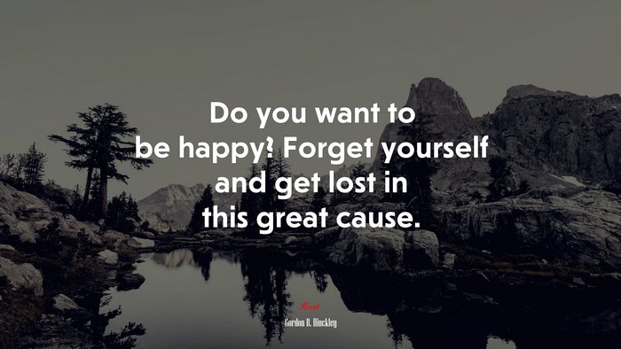 Do you want to be happy? Forget yourself and get lost in this great cause. | Gordon B. Hinckley quote