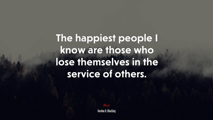 The happiest people I know are those who lose themselves in the service of others. | Gordon B. Hinckley quote