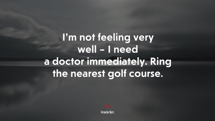 I’m not feeling very well – I need a doctor immediately. Ring the nearest golf course. | Groucho Marx quote
