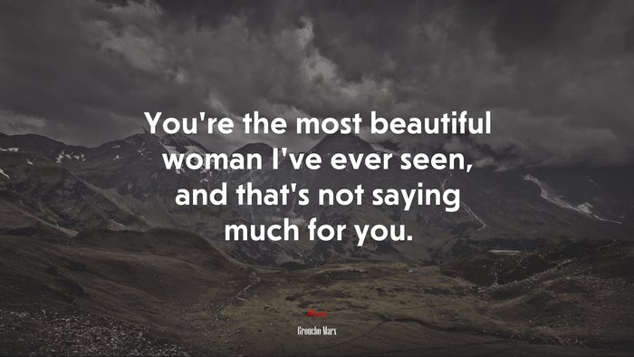 You’re the most beautiful woman I’ve ever seen, and that’s not saying much for you. | Groucho Marx quote