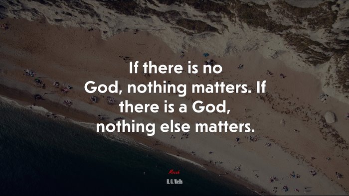 If there is no God, nothing matters. If there is a God, nothing else matters. | H. G. Wells quote