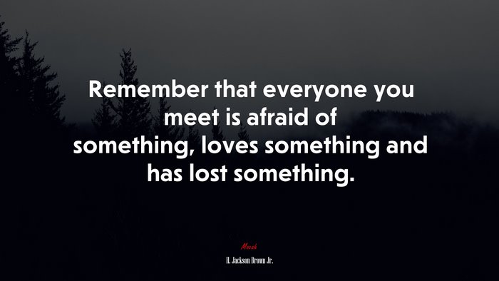Remember that everyone you meet is afraid of something, loves something and has lost something. | H. Jackson Brown Jr. quote