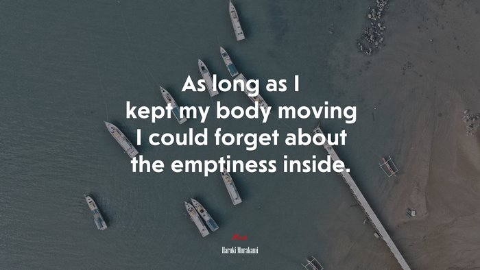 As long as I kept my body moving I could forget about the emptiness inside. | Haruki Murakami quote