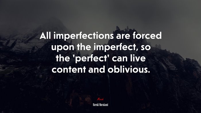 All imperfections are forced upon the imperfect, so the ‘perfect’ can live content and oblivious. | Haruki Murakami quote