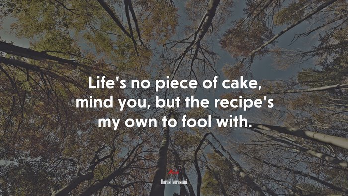 Life’s no piece of cake, mind you, but the recipe’s my own to fool with. | Haruki Murakami quote