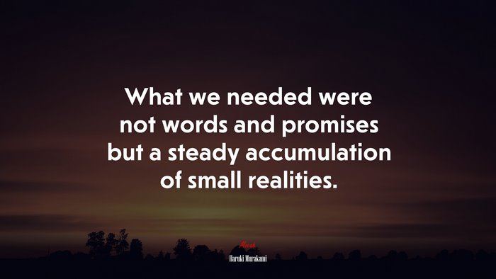 What we needed were not words and promises but a steady accumulation of small realities. | Haruki Murakami quote