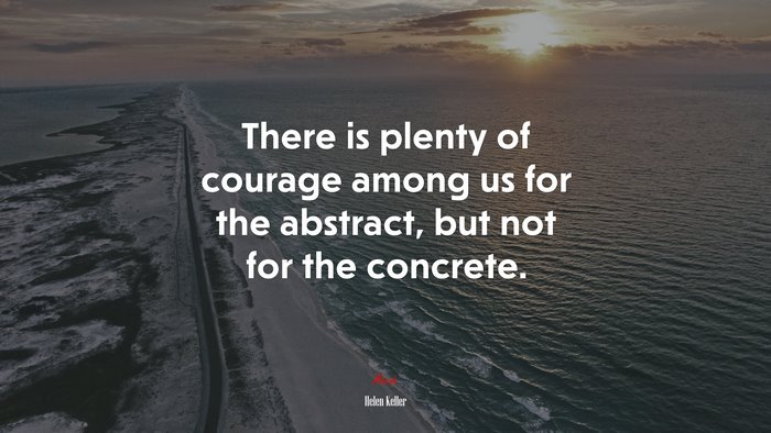 There is plenty of courage among us for the abstract, but not for the concrete. | Helen Keller quote
