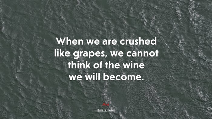 When we are crushed like grapes, we cannot think of the wine we will become. | Henri J.M. Nouwen quote