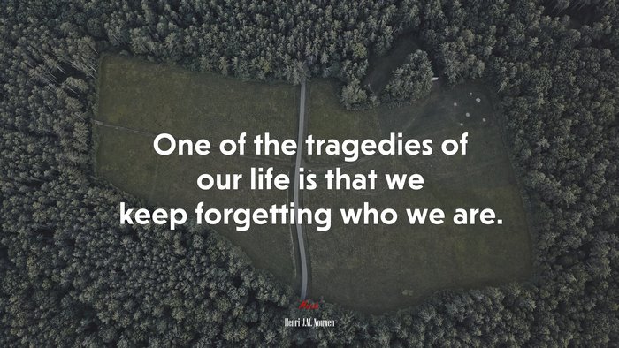 One of the tragedies of our life is that we keep forgetting who we are. | Henri J.M. Nouwen quote